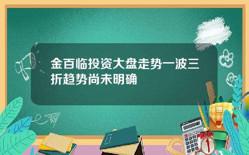 金百临投资大盘走势一波三折趋势尚未明确