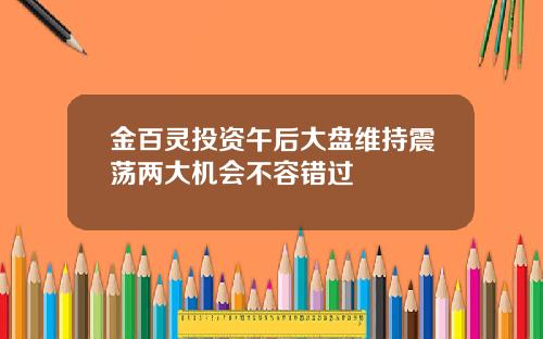 金百灵投资午后大盘维持震荡两大机会不容错过