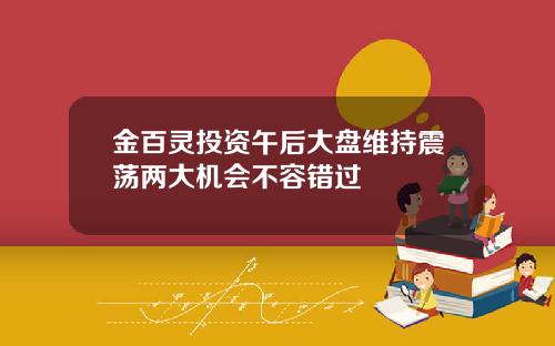 金百灵投资午后大盘维持震荡两大机会不容错过