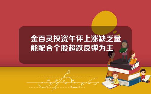 金百灵投资午评上涨缺乏量能配合个股超跌反弹为主