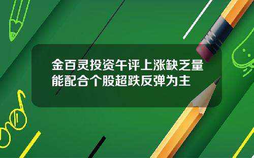 金百灵投资午评上涨缺乏量能配合个股超跌反弹为主