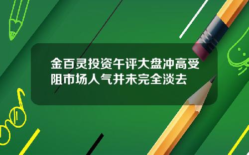金百灵投资午评大盘冲高受阻市场人气并未完全淡去