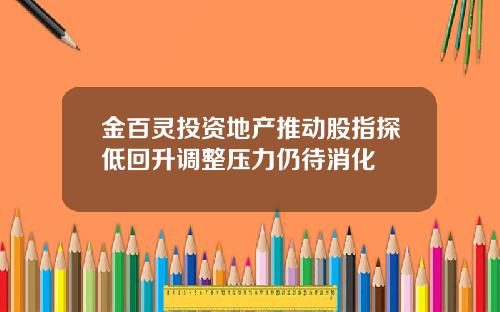 金百灵投资地产推动股指探低回升调整压力仍待消化