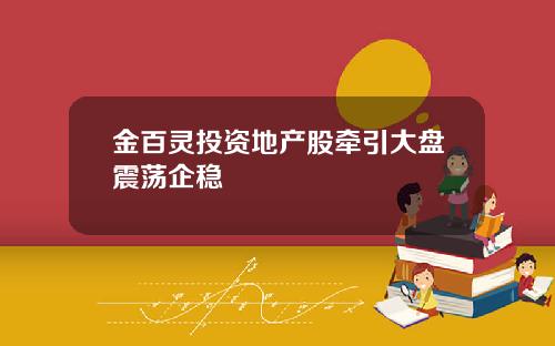金百灵投资地产股牵引大盘震荡企稳
