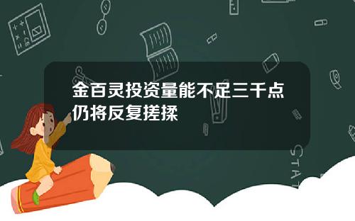 金百灵投资量能不足三千点仍将反复搓揉