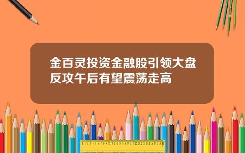 金百灵投资金融股引领大盘反攻午后有望震荡走高