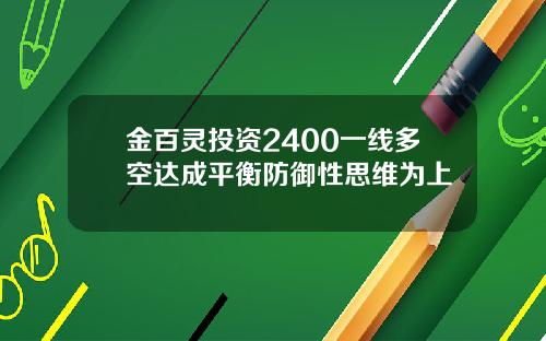 金百灵投资2400一线多空达成平衡防御性思维为上