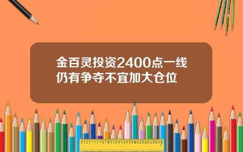 金百灵投资2400点一线仍有争夺不宜加大仓位