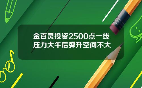 金百灵投资2500点一线压力大午后弹升空间不大