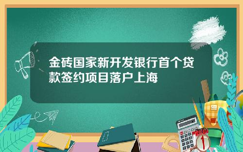 金砖国家新开发银行首个贷款签约项目落户上海