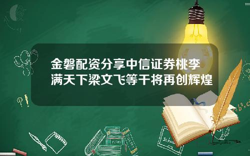 金磐配资分享中信证券桃李满天下梁文飞等干将再创辉煌