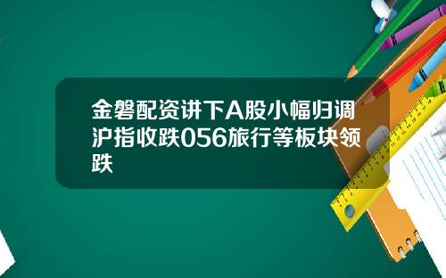 金磐配资讲下A股小幅归调沪指收跌056旅行等板块领跌