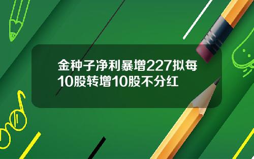 金种子净利暴增227拟每10股转增10股不分红