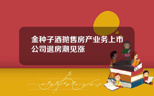 金种子酒抛售房产业务上市公司退房潮见涨