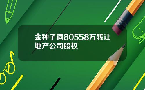 金种子酒80558万转让地产公司股权