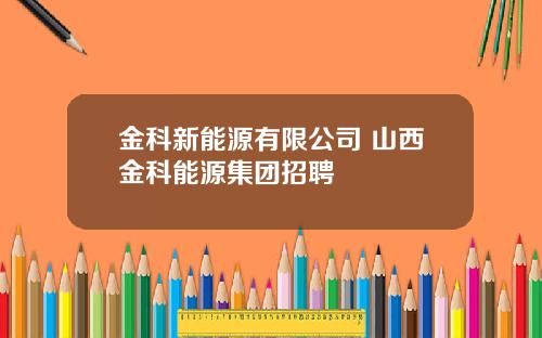 金科新能源有限公司 山西金科能源集团招聘