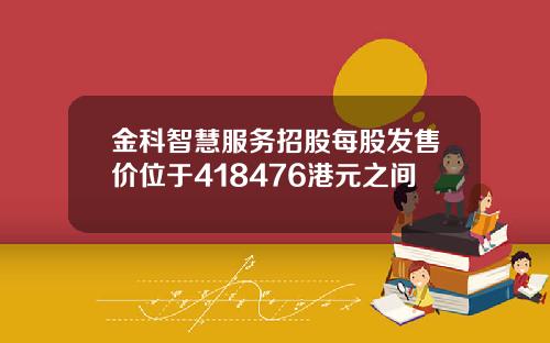 金科智慧服务招股每股发售价位于418476港元之间