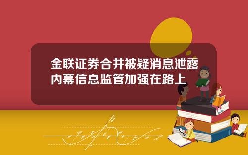 金联证券合并被疑消息泄露内幕信息监管加强在路上