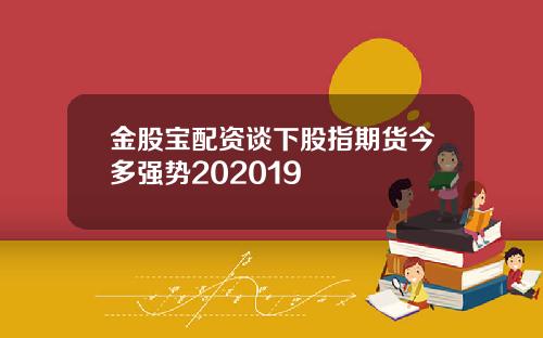 金股宝配资谈下股指期货今多强势202019