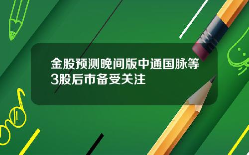 金股预测晚间版中通国脉等3股后市备受关注