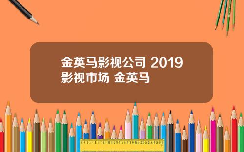 金英马影视公司 2019影视市场 金英马
