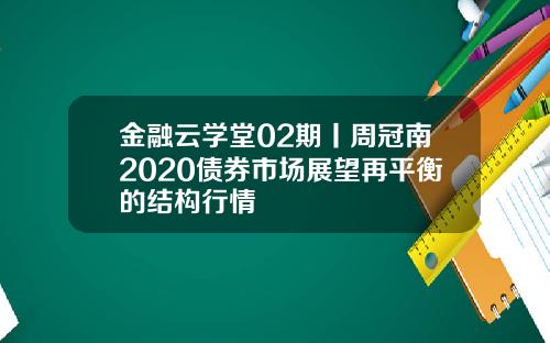 金融云学堂02期丨周冠南2020债券市场展望再平衡的结构行情