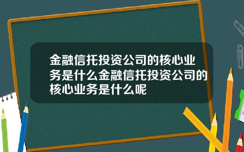 金融信托投资公司的核心业务是什么金融信托投资公司的核心业务是什么呢
