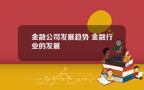 金融公司发展趋势 金融行业的发展