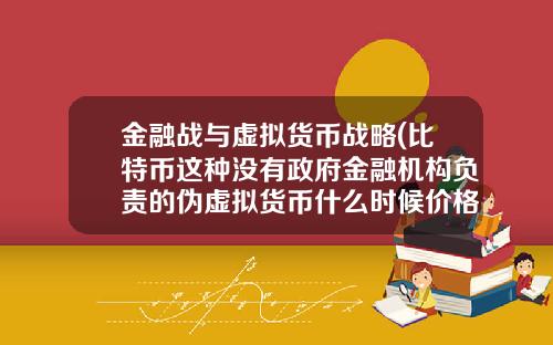 金融战与虚拟货币战略(比特币这种没有政府金融机构负责的伪虚拟货币什么时候价格崩塌？)