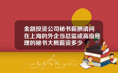 金融投资公司秘书薪酬请问在上海的外企当总监或高级经理的秘书大概薪资多少