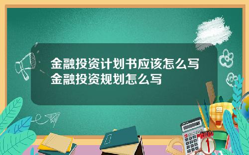 金融投资计划书应该怎么写金融投资规划怎么写