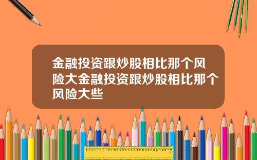 金融投资跟炒股相比那个风险大金融投资跟炒股相比那个风险大些