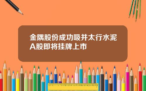 金隅股份成功吸并太行水泥A股即将挂牌上市
