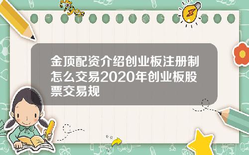 金顶配资介绍创业板注册制怎么交易2020年创业板股票交易规