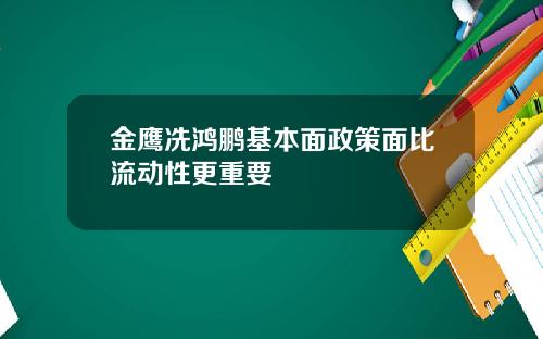 金鹰冼鸿鹏基本面政策面比流动性更重要