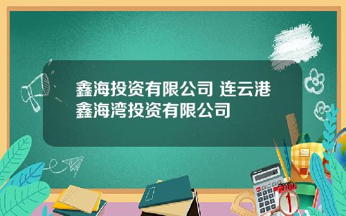 鑫海投资有限公司 连云港鑫海湾投资有限公司