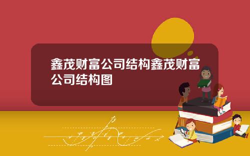 鑫茂财富公司结构鑫茂财富公司结构图