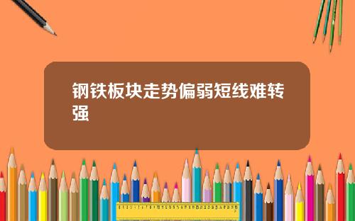 钢铁板块走势偏弱短线难转强