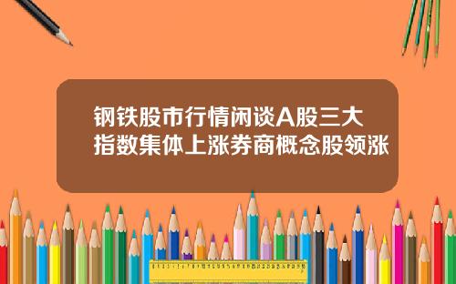 钢铁股市行情闲谈A股三大指数集体上涨券商概念股领涨