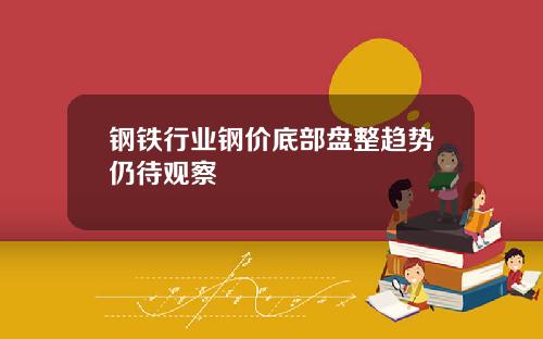 钢铁行业钢价底部盘整趋势仍待观察