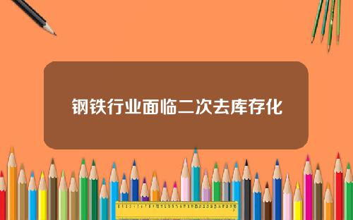 钢铁行业面临二次去库存化