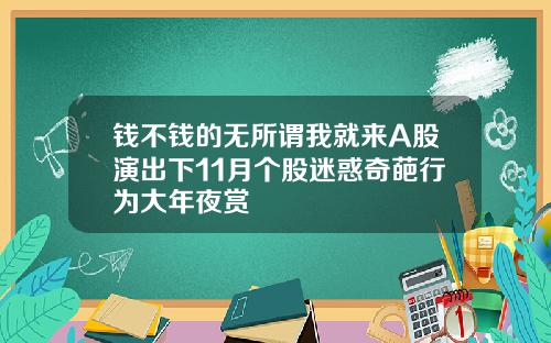 钱不钱的无所谓我就来A股演出下11月个股迷惑奇葩行为大年夜赏