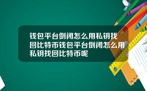 钱包平台倒闭怎么用私钥找回比特币钱包平台倒闭怎么用私钥找回比特币呢