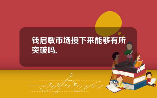钱启敏市场接下来能够有所突破吗.