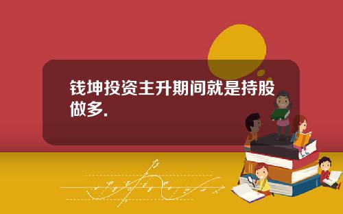 钱坤投资主升期间就是持股做多.