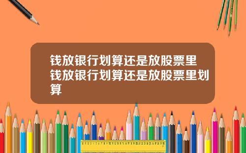 钱放银行划算还是放股票里钱放银行划算还是放股票里划算