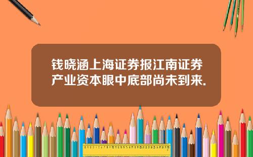 钱晓涵上海证券报江南证券产业资本眼中底部尚未到来.