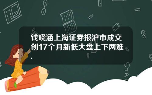钱晓涵上海证券报沪市成交创17个月新低大盘上下两难.