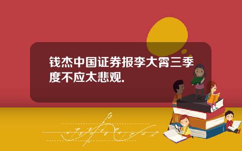 钱杰中国证券报李大霄三季度不应太悲观.