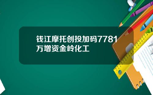 钱江摩托创投加码7781万增资金岭化工